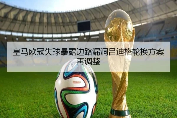 皇马欧冠失球暴露边路漏洞吕迪格轮换方案再调整